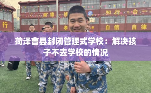 菏泽曹县封闭管理式学校：解决孩子不去学校的情况