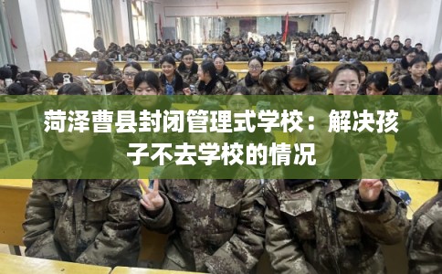 菏泽曹县封闭管理式学校：解决孩子不去学校的情况