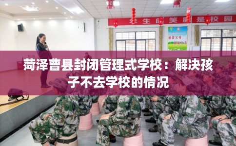 菏泽曹县封闭管理式学校：解决孩子不去学校的情况