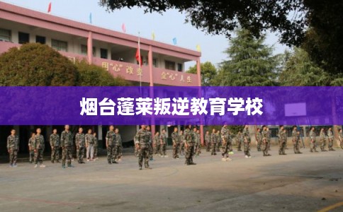 烟台蓬莱叛逆教育学校