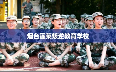 烟台蓬莱叛逆教育学校