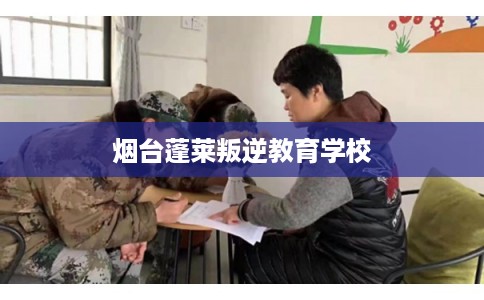 烟台蓬莱叛逆教育学校