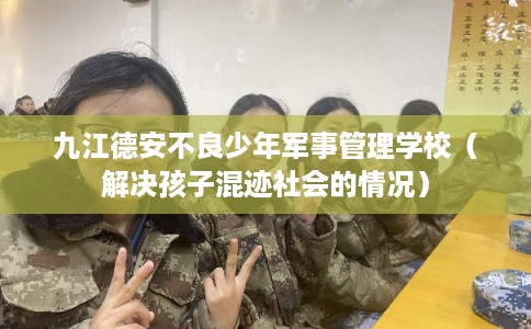 九江德安不良少年军事管理学校（解决孩子混迹社会的情况）