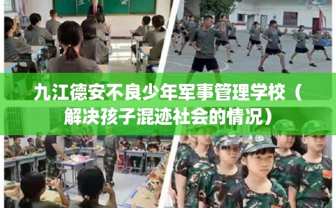九江德安不良少年军事管理学校（解决孩子混迹社会的情况）