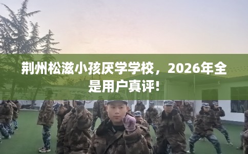 荆州松滋小孩厌学学校，2026年全是用户真评!