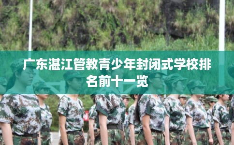 广东湛江管教青少年封闭式学校排名前十一览