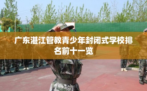 广东湛江管教青少年封闭式学校排名前十一览