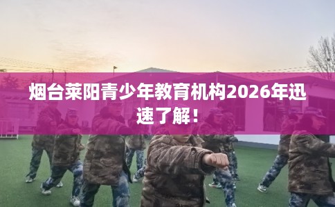 烟台莱阳青少年教育机构2026年迅速了解！