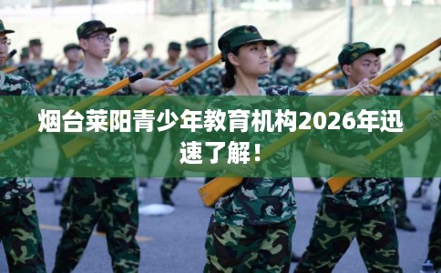 烟台莱阳青少年教育机构2026年迅速了解！
