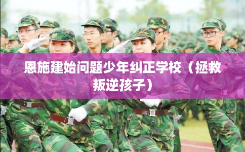 恩施建始问题少年纠正学校（拯救叛逆孩子）