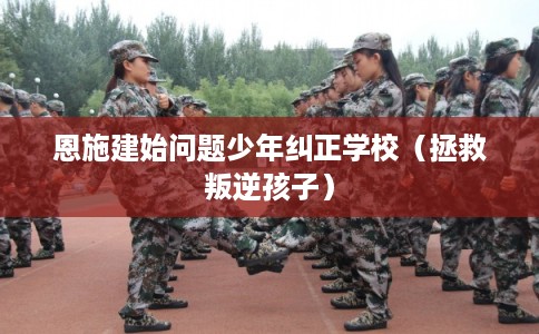 恩施建始问题少年纠正学校（拯救叛逆孩子）