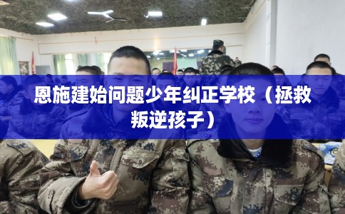 恩施建始问题少年纠正学校（拯救叛逆孩子）