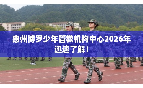 惠州博罗少年管教机构中心2026年迅速了解！
