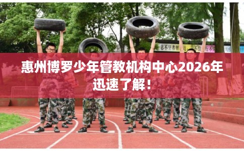 惠州博罗少年管教机构中心2026年迅速了解！