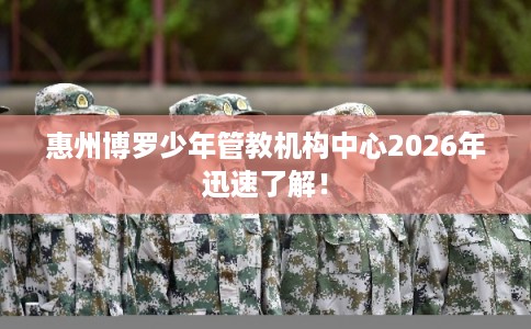 惠州博罗少年管教机构中心2026年迅速了解！
