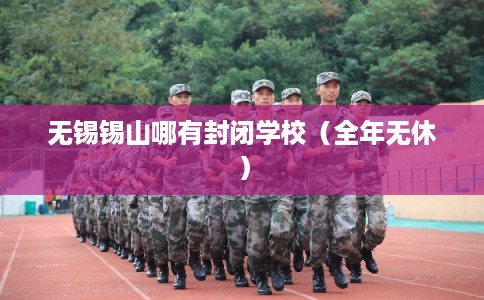 无锡锡山哪有封闭学校（全年无休）