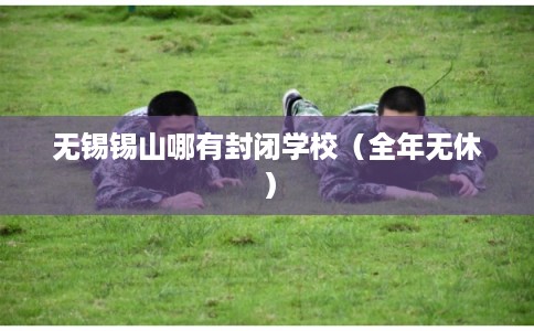 无锡锡山哪有封闭学校（全年无休）