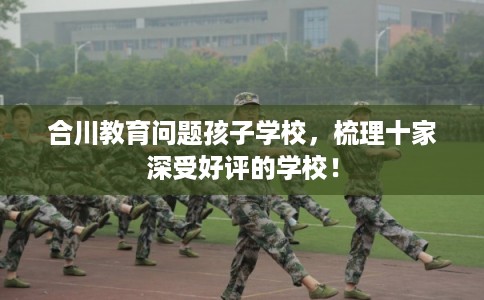 合川教育问题孩子学校，梳理十家深受好评的学校！