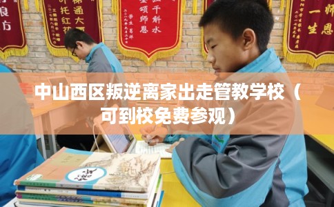 中山西区叛逆离家出走管教学校（可到校免费参观）