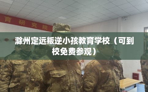 滁州定远叛逆小孩教育学校（可到校免费参观）