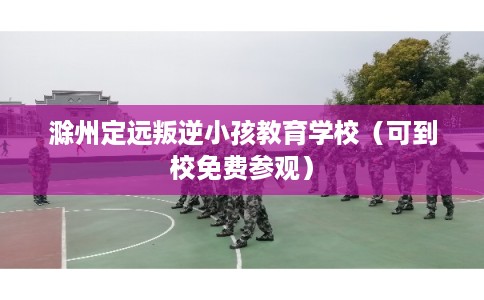 滁州定远叛逆小孩教育学校（可到校免费参观）