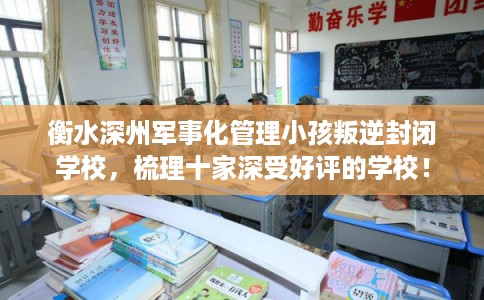 衡水深州军事化管理小孩叛逆封闭学校，梳理十家深受好评的学校！