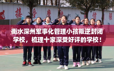 衡水深州军事化管理小孩叛逆封闭学校，梳理十家深受好评的学校！