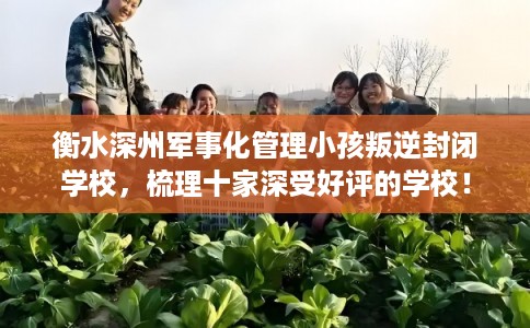 衡水深州军事化管理小孩叛逆封闭学校，梳理十家深受好评的学校！
