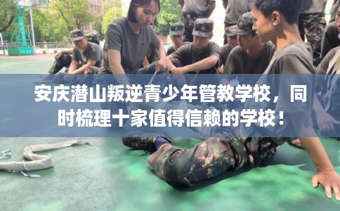 安庆潜山叛逆青少年管教学校，同时梳理十家值得信赖的学校！