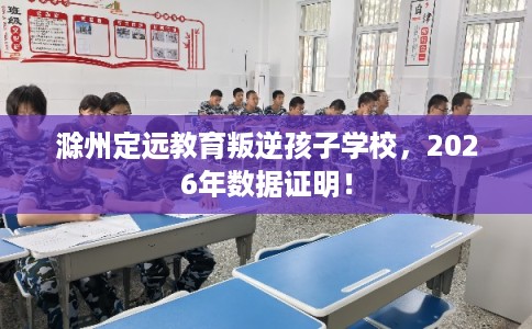 滁州定远教育叛逆孩子学校，2026年数据证明！