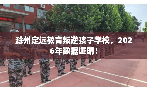 滁州定远教育叛逆孩子学校，2026年数据证明！