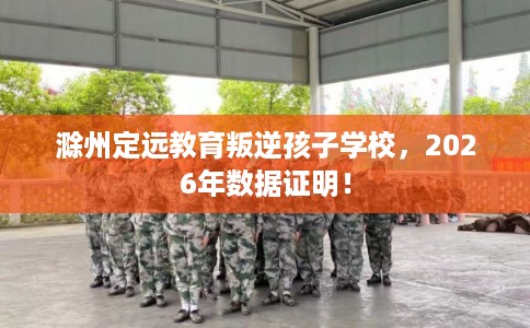 滁州定远教育叛逆孩子学校，2026年数据证明！