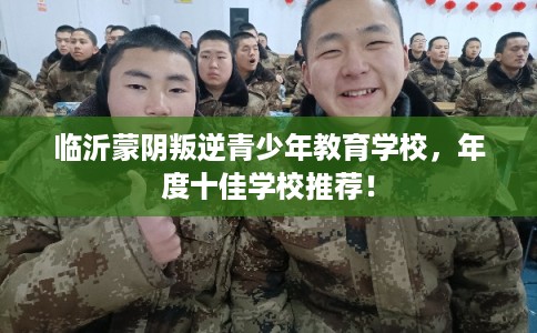 临沂蒙阴叛逆青少年教育学校，年度十佳学校推荐！