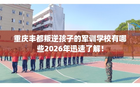 重庆丰都叛逆孩子的军训学校有哪些2026年迅速了解！
