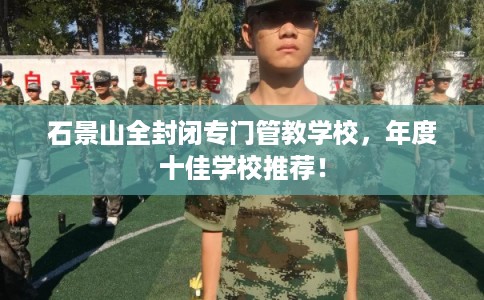 石景山全封闭专门管教学校，年度十佳学校推荐！