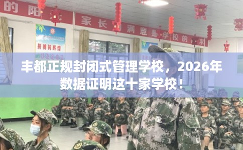 丰都正规封闭式管理学校，2026年数据证明这十家学校！