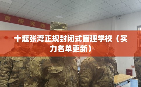 十堰张湾正规封闭式管理学校（实力名单更新）