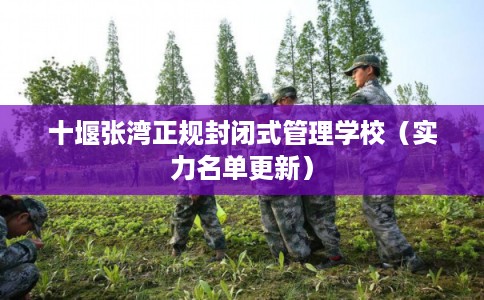 十堰张湾正规封闭式管理学校（实力名单更新）