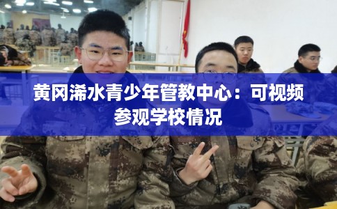 黄冈浠水青少年管教中心：可视频参观学校情况