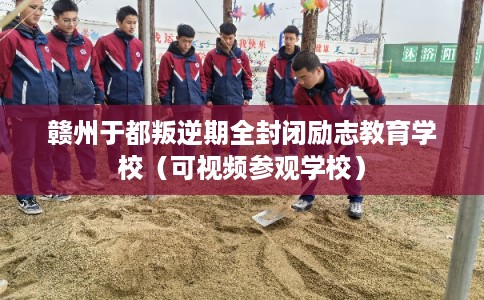 赣州于都叛逆期全封闭励志教育学校（可视频参观学校）