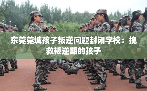 东莞莞城孩子叛逆问题封闭学校：挽救叛逆期的孩子