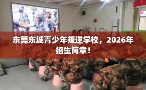 东莞东城青少年叛逆学校，2026年招生简章！