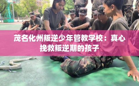 茂名化州叛逆少年管教学校：真心挽救叛逆期的孩子