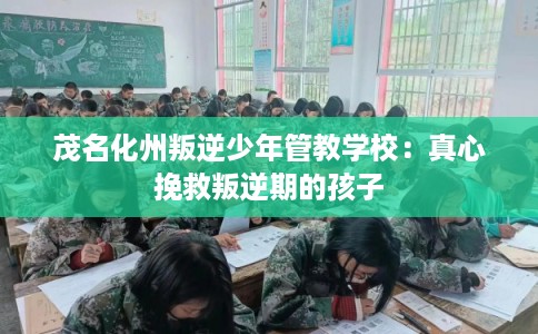 茂名化州叛逆少年管教学校：真心挽救叛逆期的孩子