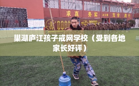 巢湖庐江孩子戒网学校（受到各地家长好评）