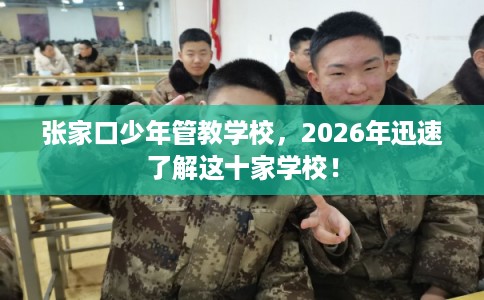 张家口少年管教学校，2026年迅速了解这十家学校！