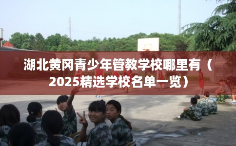 湖北黄冈青少年管教学校哪里有（2025精选学校名单一览）