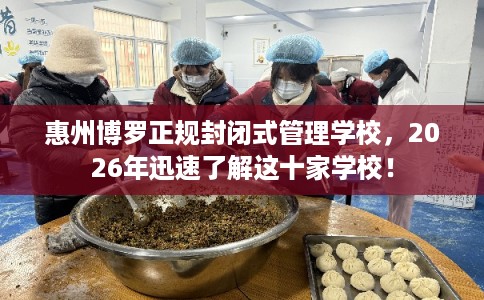 惠州博罗正规封闭式管理学校，2026年迅速了解这十家学校！