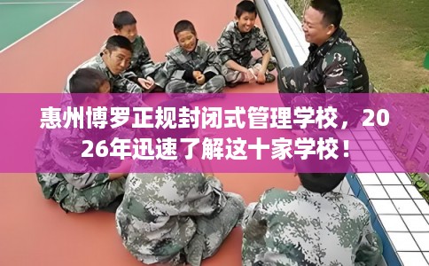 惠州博罗正规封闭式管理学校，2026年迅速了解这十家学校！