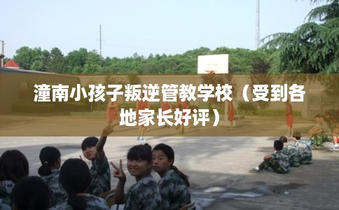 潼南小孩子叛逆管教学校（受到各地家长好评）